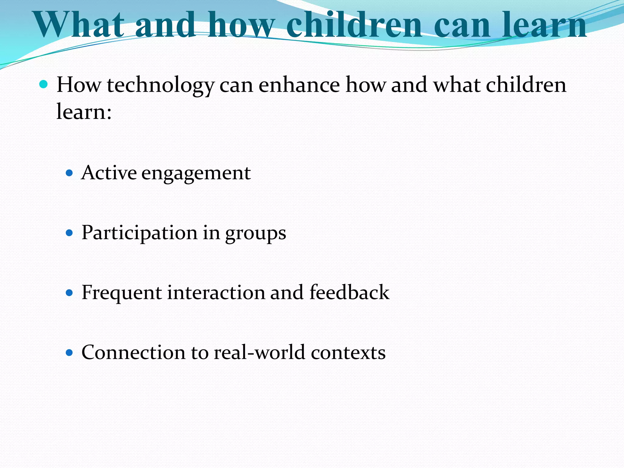 What and how children can learn
 How technology can enhance how and what children
 learn:

   Active engagement


   Participation in groups


   Frequent interaction and feedback


   Connection to real-world contexts
 