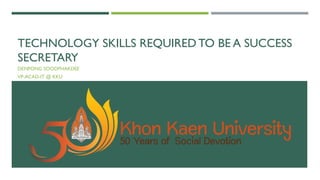 TECHNOLOGY SKILLS REQUIRED TO BE A SUCCESS
SECRETARY
DENPONG SOODPHAKDEE
VP-ACAD-IT @ KKU
 