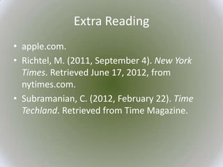 Extra Reading
• apple.com.
• Richtel, M. (2011, September 4). New York
  Times. Retrieved June 17, 2012, from
  nytimes.com.
• Subramanian, C. (2012, February 22). Time
  Techland. Retrieved from Time Magazine.
 