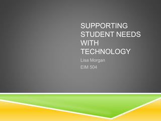 SUPPORTING
STUDENT NEEDS
WITH
TECHNOLOGY
Lisa Morgan
EIM 504
 