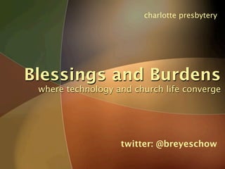 charlotte presbytery




Blessings and Burdens
 where technology and church life converge




                   twitter: @breyeschow
 
