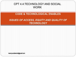 CPT 4.4:TECHNOLOGY AND SOCIAL
WORK
CODE & TECHNOLOGICAL ENABLES
ISSUES OF ACCESS, EQUITY AND QUALITY OF
TECHNOLOGY
 