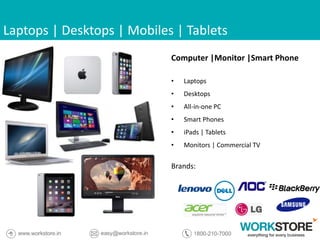 Laptops | Desktops | Mobiles | Tablets
Computer |Monitor |Smart Phone
• Laptops
• Desktops
• All-in-one PC
• Smart Phones
• iPads | Tablets
• Monitors | Commercial TV
Brands:
 