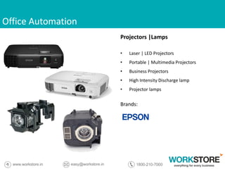 Office Automation
Projectors |Lamps
• Laser | LED Projectors
• Portable | Multimedia Projectors
• Business Projectors
• High Intensity Discharge lamp
• Projector lamps
Brands:
 