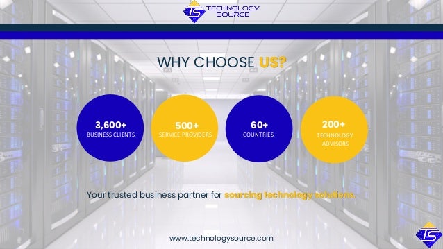 WHY CHOOSE US?
3,600+
BUSINESS CLIENTS
500+
SERVICE PROVIDERS
60+
COUNTRIES
200+
TECHNOLOGY
ADVISORS
Your trusted business partner for sourcing technology solutions.
www.technologysource.com
 