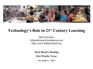Technology’s Role in 21st
Century Learning
Bob Pearlman
bobpearlman@mindspring.com
http://www.bobpearlman.org
ISAS Head’s Meeting
Fort Worth, Texas
November 3, 2003
 