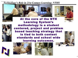 10
108319 _Macros
Technology’s Role in 21st Century Learning: NTHS
Methodology: Teaching Strategies
At the core of the NTH
Learning System’s
methodology is a student
centered, project and problem
based teaching strategy that
is tied to both content
standards and school wide
learning outcomes.
 
