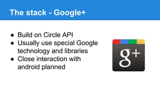 The stack - Google+
● Build on Circle API
● Usually use special Google
technology and libraries
● Close interaction with
android planned
 