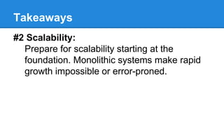 Takeaways
#2 Scalability:
Prepare for scalability starting at the
foundation. Monolithic systems make rapid
growth impossible or error-proned.
 