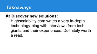 Takeaways
#3 Discover new solutions:
Highscalability.com writes a very in-depth
technology-blog with interviews from tech-
giants and their experiences. Definitely worth
a read.
 