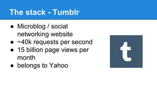 The stack - Tumblr
● Microblog / social
networking website
● ~40k requests per second
● 15 billion page views per
month
● belongs to Yahoo
 