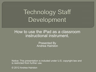 How to use the iPad as a classroom
       instructional instrument.
                        Presented By
                       Andrea Hairston




Notice: This presentation is included under U.S. copyright law and
is restricted from further use.
© 2012 Andrea Hairston
 