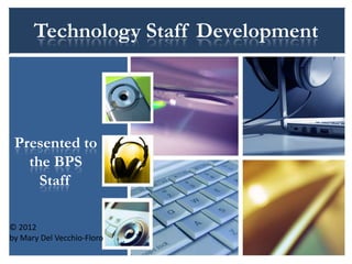 Technology Staff Development




 Presented to
   the BPS
     Staff

© 2012
by Mary Del Vecchio-Floro
 