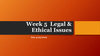 Week 5 Legal &
Ethical Issues
Due 4/25/2022
 