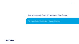 1
Technology Strategies in Air Cargo
Imagining the Air Cargo Experience of the Future
 