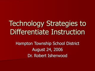 Technology Strategies to Differentiate Instruction Hampton Township School District August 24, 2006 Dr. Robert Isherwood 
