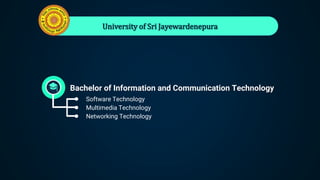 University of Sri Jayewardenepura
Bachelor of Information and Communication Technology
● Software Technology
● Multimedia Technology
● Networking Technology
 