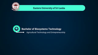 Eastern University of Sri Lanka
Bachelor of Biosystems Technology
● Agricultural Technology and Entrepreneurship
 