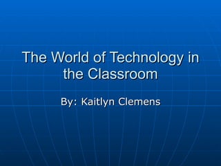 The World of Technology in the Classroom By: Kaitlyn Clemens 