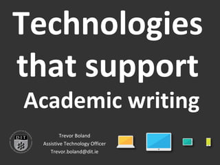 Technologies 
that support 
Academic writing 
Trevor Boland 
Assistive Technology Officer 
Trevor.boland@dit.ie 
 