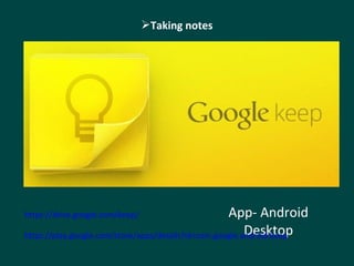 Taking notes 
App- Android 
Desktop 
https://drive.google.com/keep/ 
https://play.google.com/store/apps/details?id=com.google.android.keep 
 