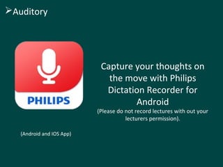 Capture your thoughts on 
the move with Philips 
Dictation Recorder for 
Android 
(Please do not record lectures with out your 
lecturers permission). 
Auditory 
(Android and IOS App) 
 