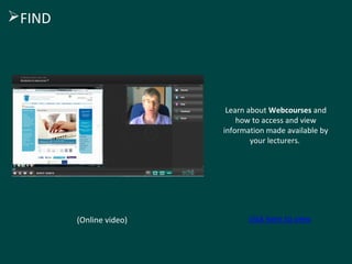 Learn about Webcourses and 
how to access and view 
information made available by 
your lecturers. 
(Online video) click here to view 
FIND 
 