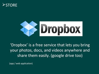 STORE 
‘Dropbox’ is a free service that lets you bring 
your photos, docs, and videos anywhere and 
share them easily. (google drive too) 
(app / web application) 
 
