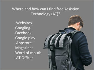 Where and how can I find free Assistive 
Technology (AT)? 
- Websites 
-Googling 
-Facebook 
-Google play 
- Appstore 
-Magazines 
-Word of mouth 
- AT Officer 
 