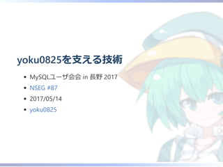 yoku0825を支える技術
MySQLユーザ会会 in 長野 2017
NSEG #87
2017/05/14
yoku0825
 