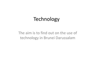 Technology

The aim is to find out on the use of
 technology in Brunei Darussalam
 