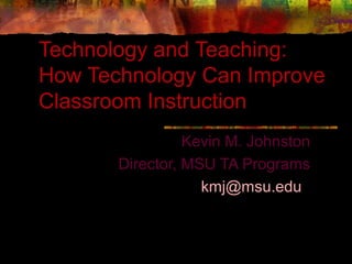 Technology and Teaching:
How Technology Can Improve
Classroom Instruction
Kevin M. Johnston
Director, MSU TA Programs
kmj@msu.edu
 