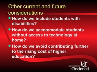 Other current and future
considerations
 How  do we include students with
  disabilities?
 How do we accommodate students
  without access to technology at
  home?
 How do we avoid contributing further
  to the rising cost of higher
  education?
 