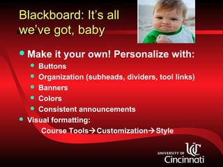 Blackboard: It’s all
we’ve got, baby
 Make     it your own! Personalize with:
      Buttons
      Organization (subheads, dividers, tool links)
      Banners
      Colors
      Consistent announcements
   Visual formatting:
        Course ToolsCustomizationStyle
 