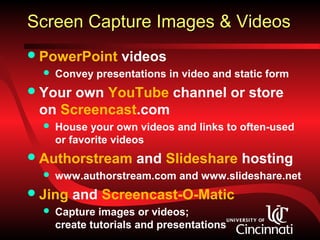 Screen Capture Images & Videos
 PowerPoint       videos
     Convey presentations in video and static form
 Yourown YouTube channel or store
 on Screencast.com
     House your own videos and links to often-used
      or favorite videos
 Authorstream        and Slideshare hosting
     www.authorstream.com and www.slideshare.net
 Jing   and Screencast-O-Matic
     Capture images or videos;
      create tutorials and presentations
 