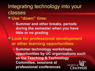 Integrating technology into your
classes
 Use   “down” time:
  – Summer and other breaks, periods
    during the semester when you have
    little or no grading
 Look for professional development
 or other learning opportunities:
  – Summer technology workshops,
    opportunities by UC organizations such
    as the Teaching & Technology
    Committee, sessions at
    professional conferences
 