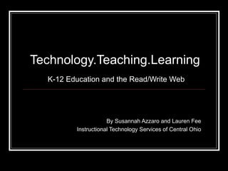 Technology.Teaching.Learning   K-12 Education and the Read/Write Web By Susannah Azzaro and Lauren Fee Instructional Technology Services of Central Ohio 