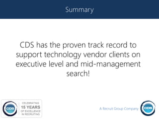 Summary




 CDS has the proven track record to
support technology vendor clients on
executive level and mid-management
                search!



                        A Recruit Group Company
 