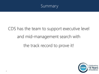 Summary




    CDS has the team to support executive level
        and mid-management search with

            the track record to prove it!




2
 