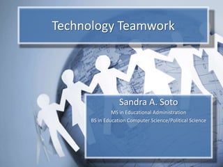 Technology Teamwork Sandra A. Soto MS in Educational Administration BS in Education Computer Science/Political Science 