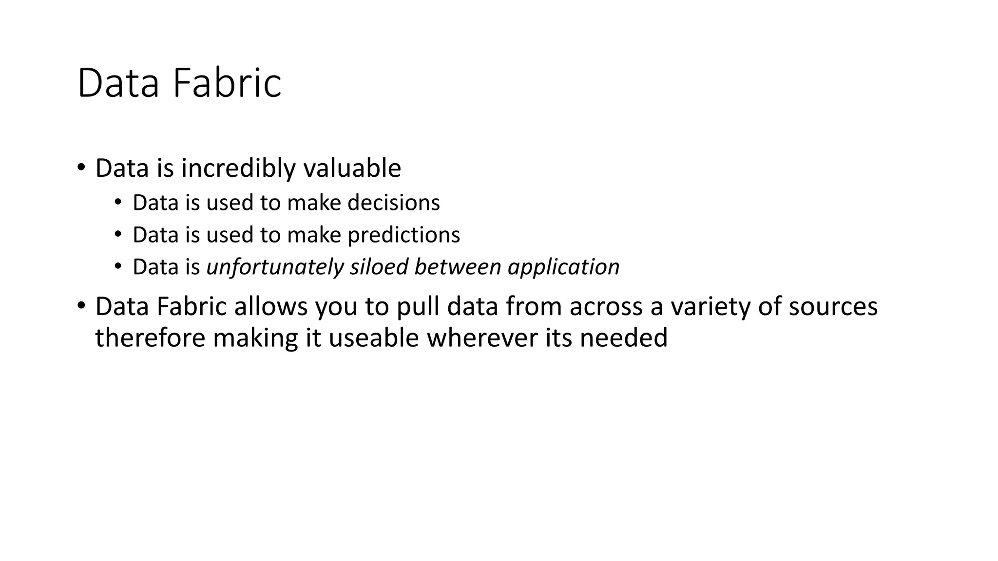 Data Fabric
• Data is incredibly valuable
• Data is used to make decisions
• Data is used to make predictions
• Data is unfortunately siloed between application
• Data Fabric allows you to pull data from across a variety of sources
therefore making it useable wherever its needed
 