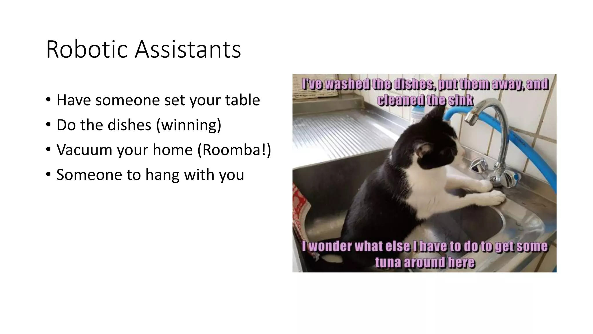 Robotic Assistants
• Have someone set your table
• Do the dishes (winning)
• Vacuum your home (Roomba!)
• Someone to hang with you
 