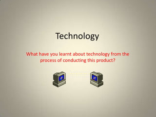 Technology
What have you learnt about technology from the
     process of conducting this product?
 