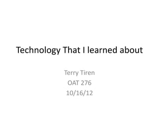 Technology That I learned about

           Terry Tiren
            OAT 276
            10/16/12
 