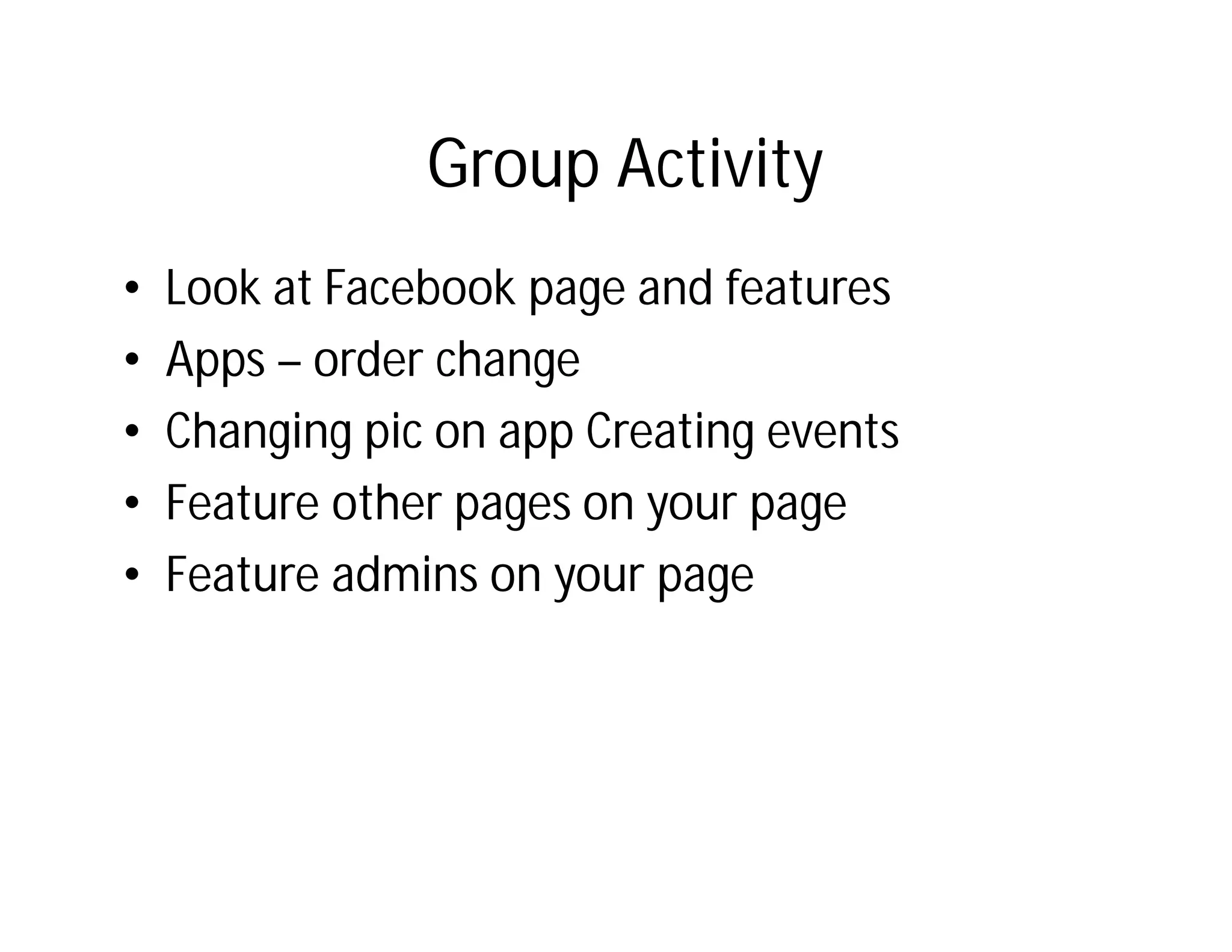 Group Activity
•   Look at Facebook page and features
•   Apps – order change
•   Changing pic on app Creating events
•   Feature other pages on your page
•   Feature admins on your page
 