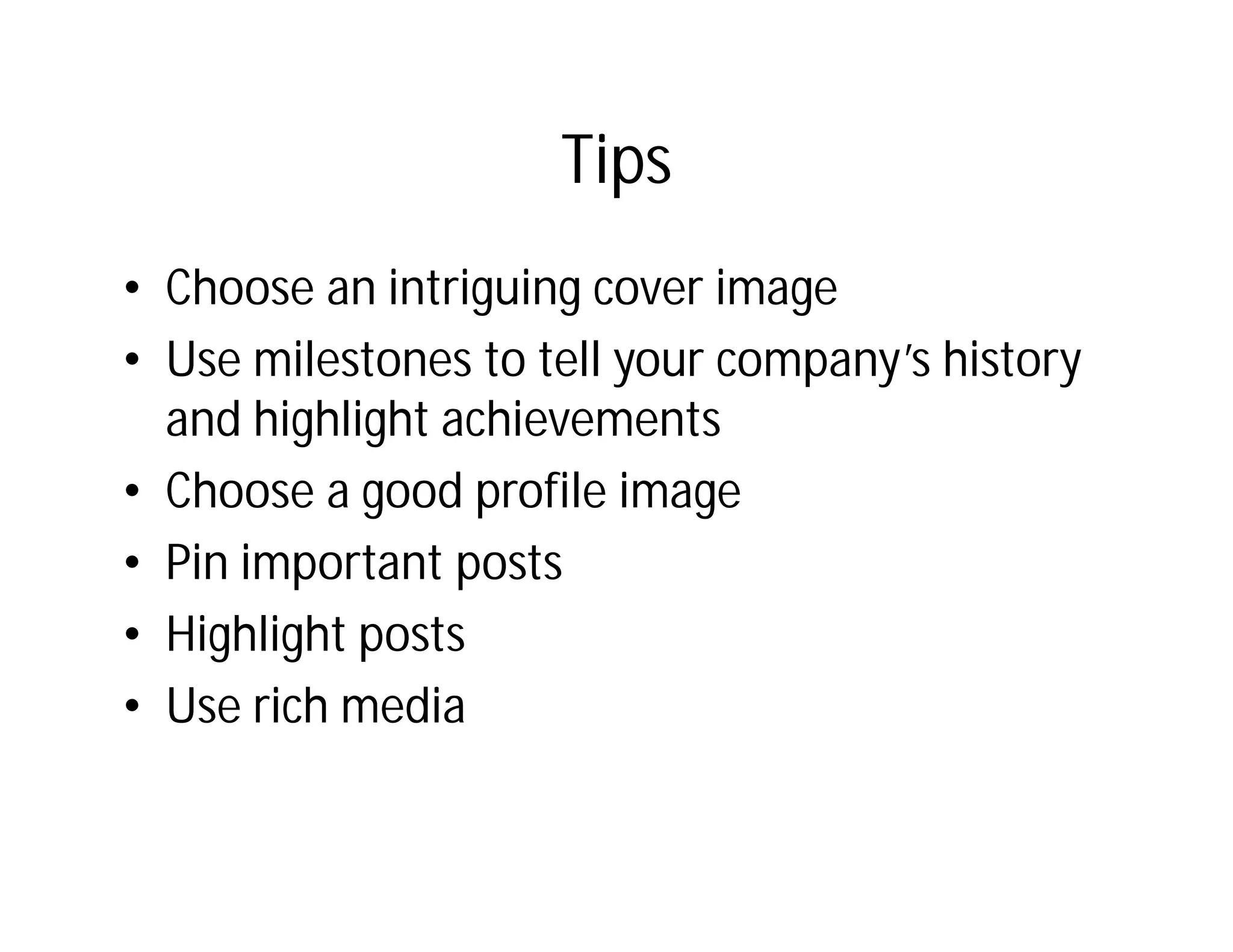 Tips
• Choose an intriguing cover image
• Use milestones to tell your company’s history
  and highlight achievements
• Choose a good profile image
• Pin important posts
• Highlight posts
• Use rich media
 