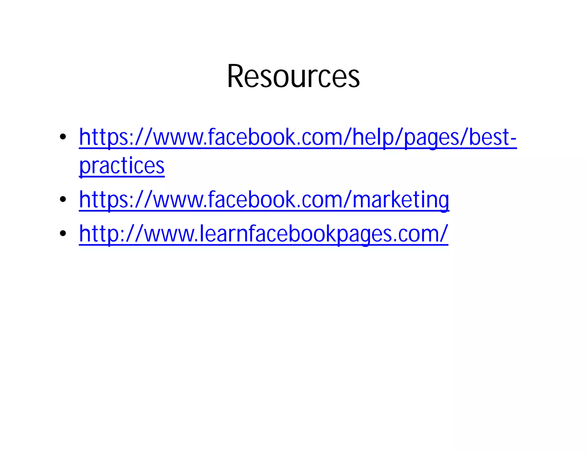 Resources
• https://www.facebook.com/help/pages/best-
  practices
• https://www.facebook.com/marketing
• http://www.learnfacebookpages.com/
 