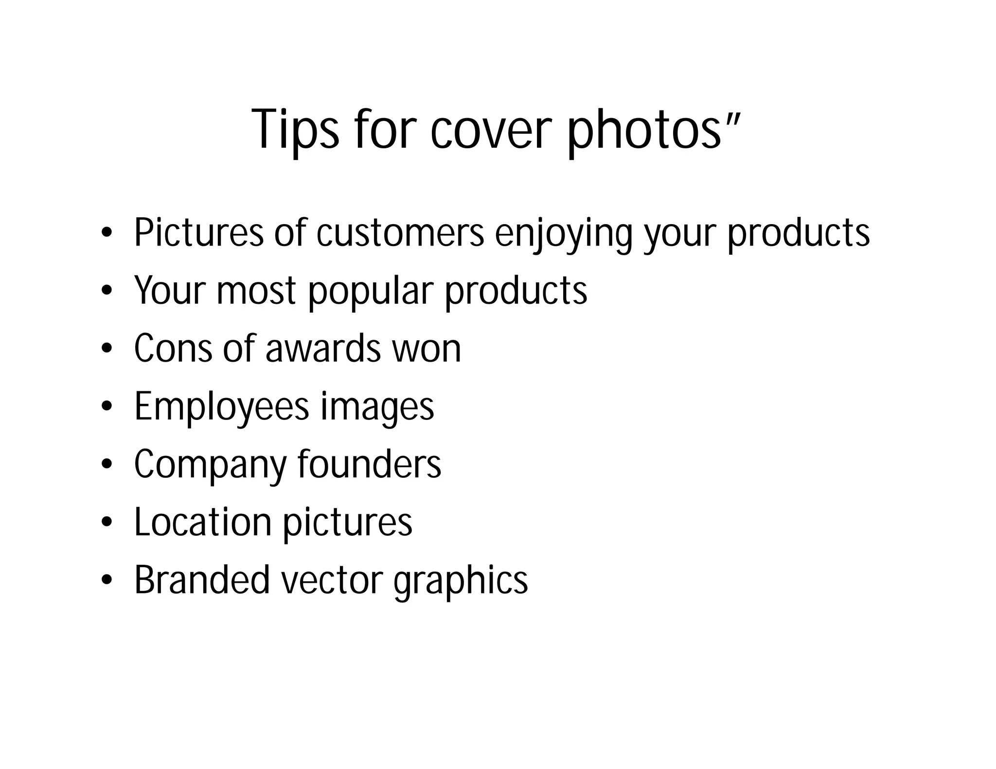 Tips for cover photos”
•   Pictures of customers enjoying your products
•   Your most popular products
•   Cons of awards won
•   Employees images
•   Company founders
•   Location pictures
•   Branded vector graphics
 
