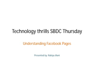 Technology thrills SBDC Thursday

     Understanding Facebook Pages

           Presented by: Rabiya Jilani
 