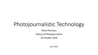 Photojournalistic Technology
Alison Pariseau
History of Photojournalism
23 October 2018
1871-2018
 
